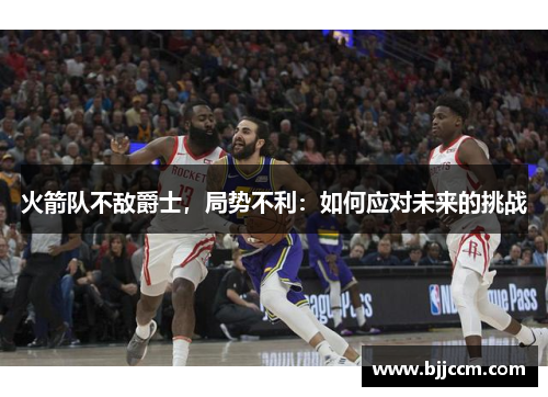 火箭队不敌爵士，局势不利：如何应对未来的挑战