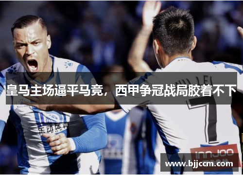 皇马主场逼平马竞，西甲争冠战局胶着不下
