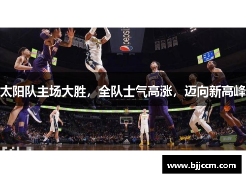 太阳队主场大胜，全队士气高涨，迈向新高峰