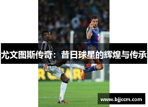 尤文图斯传奇：昔日球星的辉煌与传承