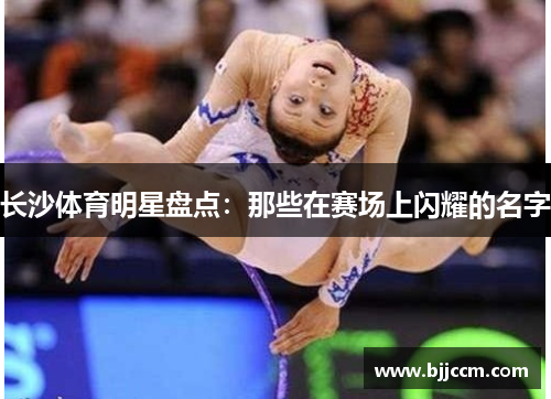 长沙体育明星盘点：那些在赛场上闪耀的名字