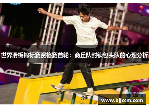 世界滑板锦标赛资格赛首轮：商丘队封锁包头队的心理分析