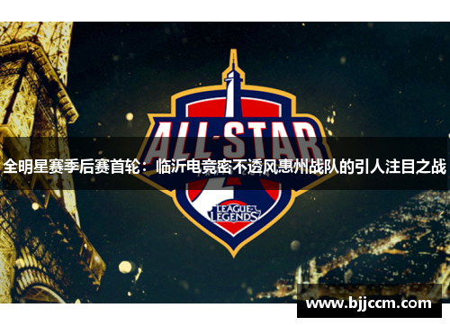 全明星赛季后赛首轮：临沂电竞密不透风惠州战队的引人注目之战